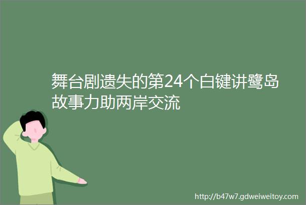 舞台剧遗失的第24个白键讲鹭岛故事力助两岸交流